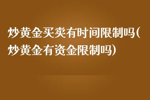 炒黄金买卖有时间限制吗(炒黄金有资金限制吗)