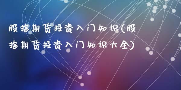股指期货投资入门知识(股指期货投资入门知识大全)
