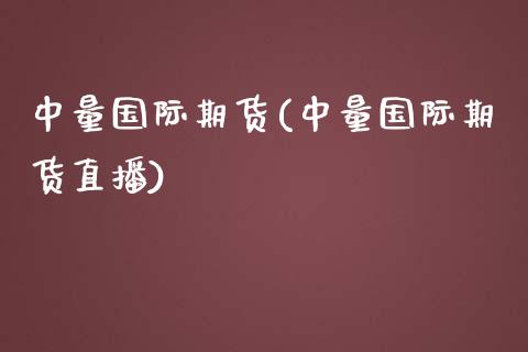 中量国际期货(中量国际期货直播)