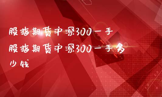 股指期货沪深300一手 股指期货沪深300一手多少钱