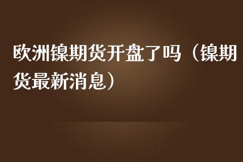 欧洲镍期货开盘了吗（镍期货最新消息）