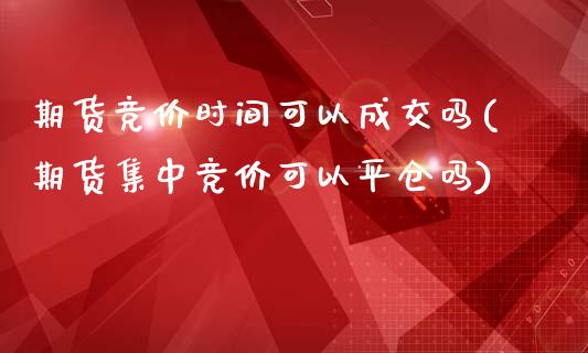 期货竞价时间可以成交吗(期货集中竞价可以平仓吗)