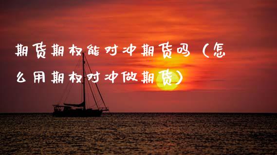 期货期权能对冲期货吗（怎么用期权对冲做期货）