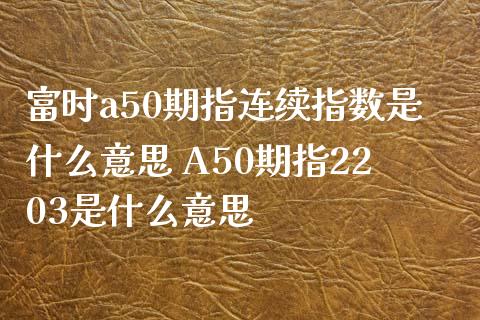 富时a50期指连续指数是什么意思 A50期指2203是什么意思