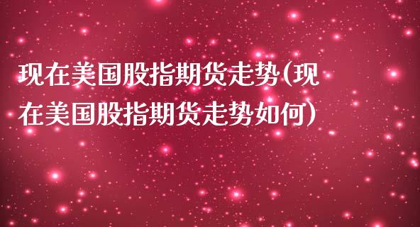 现在美国股指期货走势(现在美国股指期货走势如何)