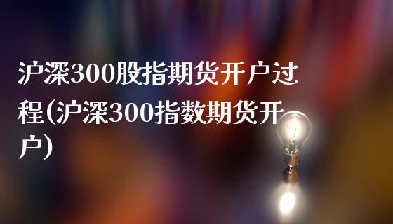 沪深300股指期货开户过程(沪深300指数期货开户)