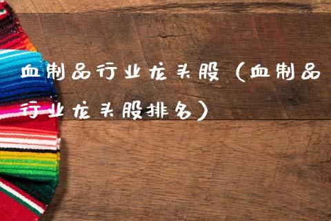 血制品行业龙头股（血制品行业龙头股排名）