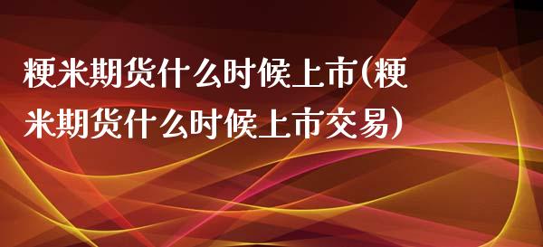 粳米期货什么时候上市(粳米期货什么时候上市交易)