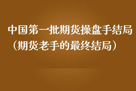 中国第一批期货操盘手结局（期货老手的最终结局）