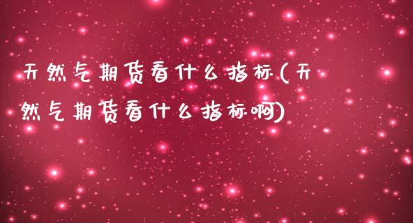 天然气期货看什么指标(天然气期货看什么指标啊)