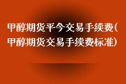 甲醇期货平今交易手续费(甲醇期货交易手续费标准)