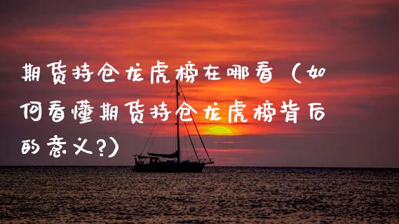 期货持仓龙虎榜在哪看（如何看懂期货持仓龙虎榜背后的意义?）