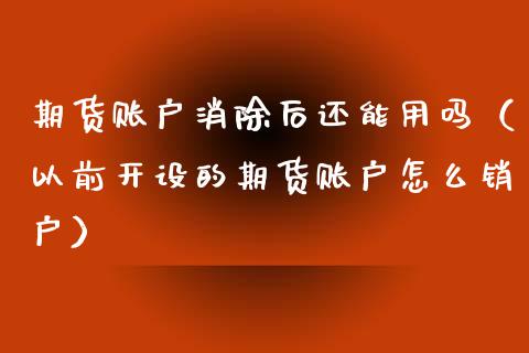 期货账户消除后还能用吗（以前开设的期货账户怎么销户）