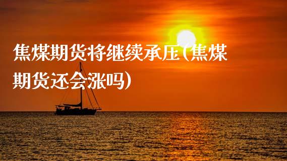 焦煤期货将继续承压(焦煤期货还会涨吗)