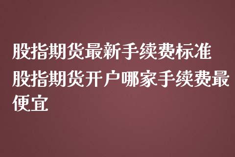 股指期货最新手续费标准 股指期货开户哪家手续费最便宜