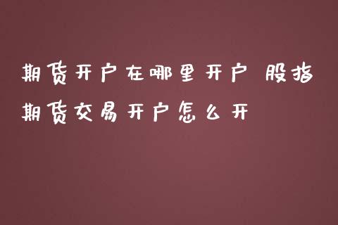 期货开户在哪里开户 股指期货交易开户怎么开
