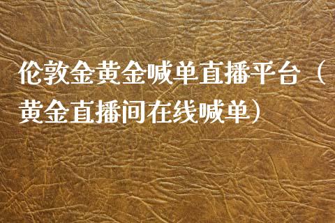 伦敦金黄金喊单直播平台（黄金直播间在线喊单）