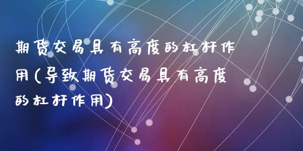 期货交易具有高度的杠杆作用(导致期货交易具有高度的杠杆作用)