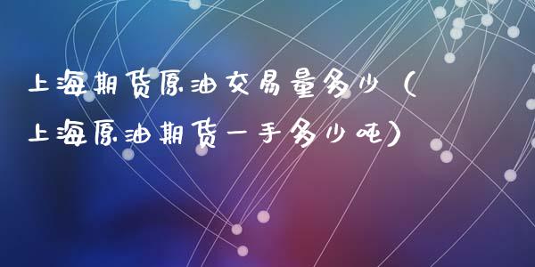 上海期货原油交易量多少（上海原油期货一手多少吨）