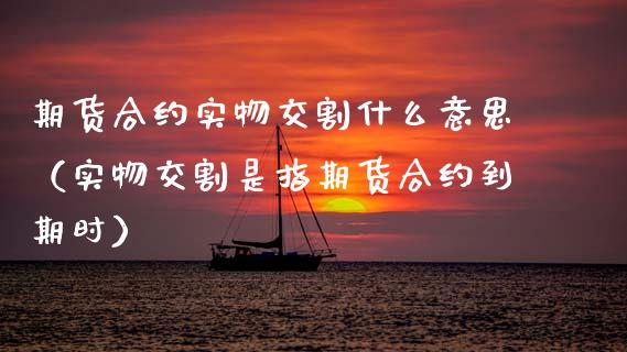 期货合约实物交割什么意思（实物交割是指期货合约到期时）