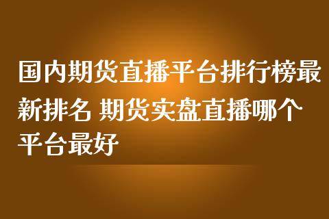 国内期货直播平台排行榜最新排名 期货实盘直播哪个平台最好