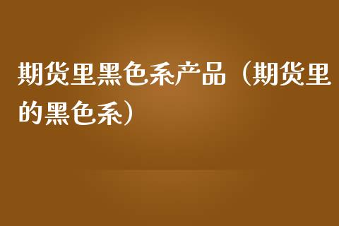 期货里黑色系产品（期货里的黑色系）