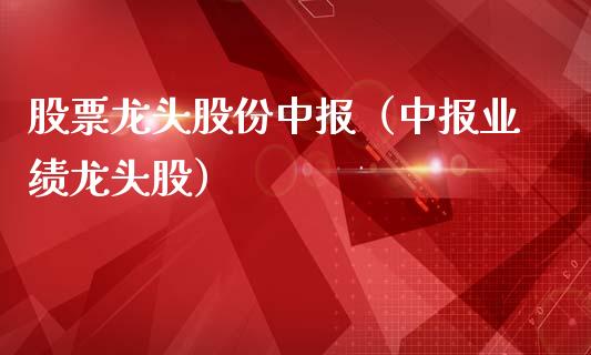 股票龙头股份中报（中报业绩龙头股）_https://www.dglong8.com_财经要闻_第1张