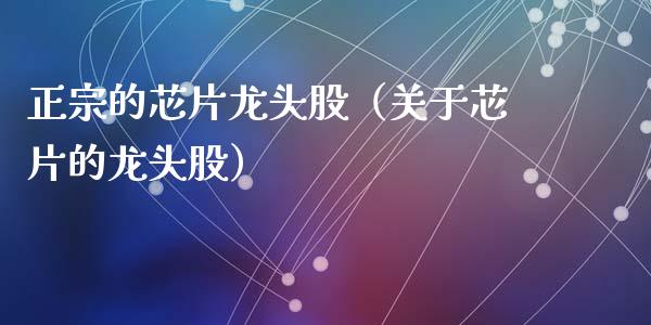 正宗的芯片龙头股（关于芯片的龙头股）_https://www.dglong8.com_财经要闻_第1张