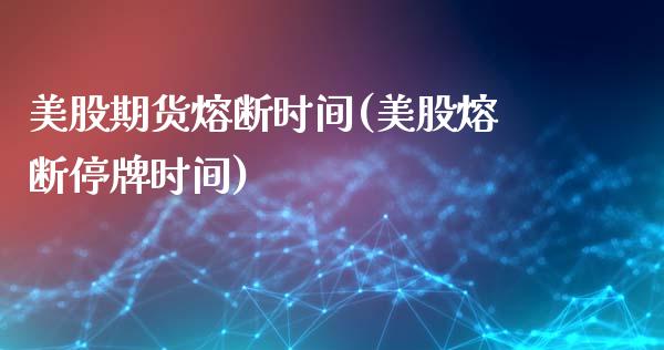 美股期货熔断时间(美股熔断停牌时间)