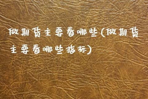 做期货主要看哪些(做期货主要看哪些指标)