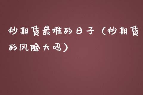 炒期货最难的日子（炒期货的风险大吗）