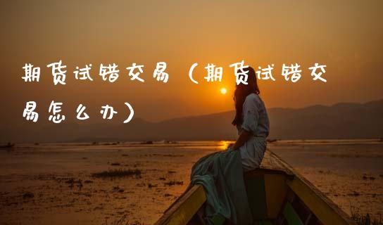 期货试错交易（期货试错交易怎么办）
