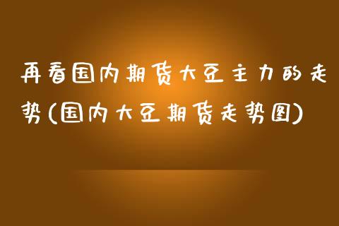 再看国内期货大豆主力的走势(国内大豆期货走势图)