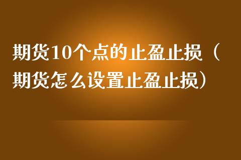 期货10个点的止盈止损（期货怎么设置止盈止损）