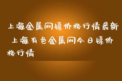 上海金属网镍价格行情最新 上海有色金属网今日镍价格行情