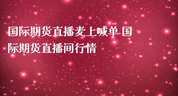 国际期货直播麦上喊单 国际期货直播间行情