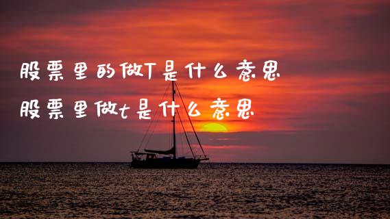 股票里的做T是什么意思 股票里做t是什么意思