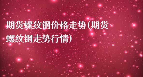 期货螺纹钢价格走势(期货螺纹钢走势行情)