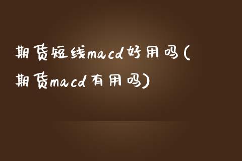 期货短线macd好用吗(期货macd有用吗)