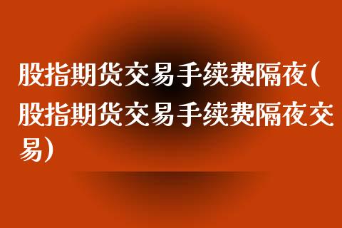 股指期货交易手续费隔夜(股指期货交易手续费隔夜交易)