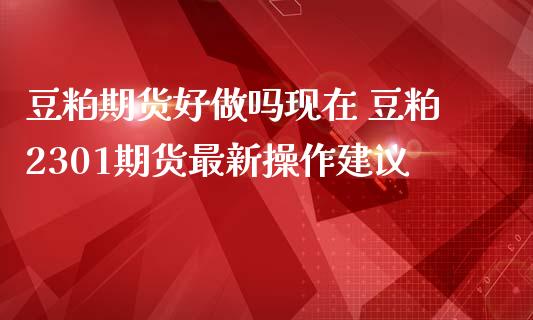 豆粕期货好现在 豆粕2301期货最新操作建议