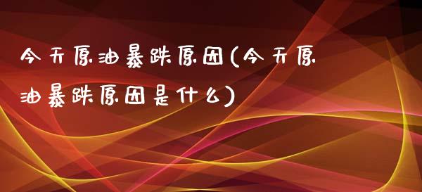今天原油暴跌原因(今天原油暴跌原因是什么)