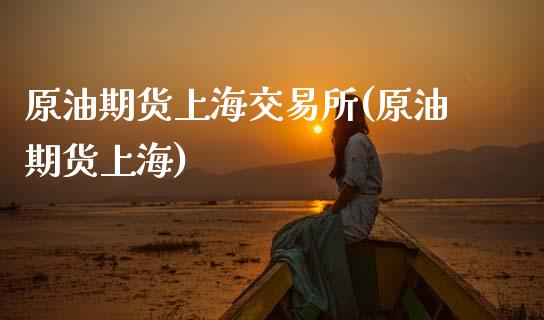 原油期货上海交易所(原油期货上海)