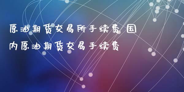 原油期货交易所手续费 国内原油期货交易手续费