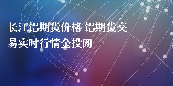 长江铝期货价格 铝期货交易实时行情网