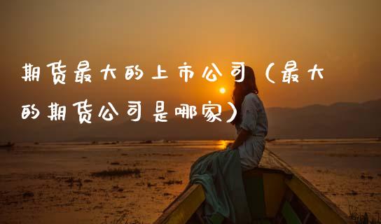 期货最大的上市公司（最大的期货公司是哪家）