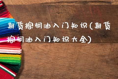 期货棕榈油入门知识(期货棕榈油入门知识大全)