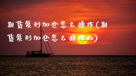 期货复利加仓怎么操作(期货复利加仓怎么操作的)
