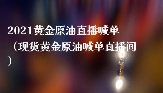 2021黄金原油直播喊单（现货黄金原油喊单直播间）