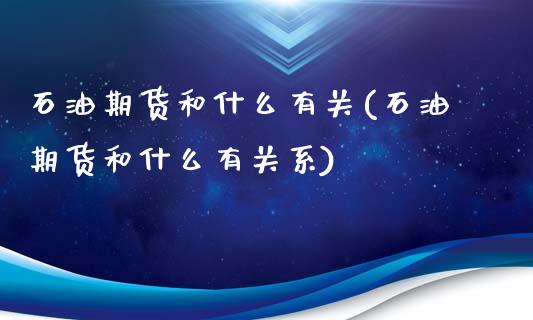 石油期货和什么有关(石油期货和什么有关系)